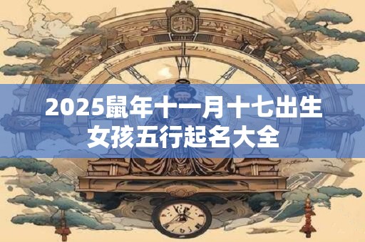 2025鼠年十一月十七出生女孩五行起名大全
