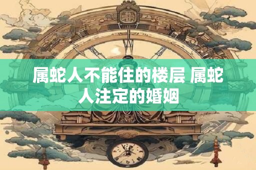 属蛇人不能住的楼层 属蛇人注定的婚姻