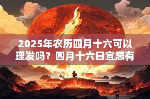 2026年农历四月十六可以理发吗？四月十六日宜忌有哪些？