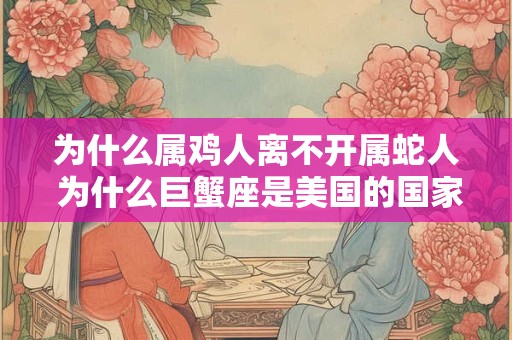为什么属鸡人离不开属蛇人 为什么巨蟹座是美国的国家