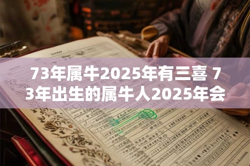 73年属牛2025年有三喜 73年出生的属牛人2025年会有哪三个喜事