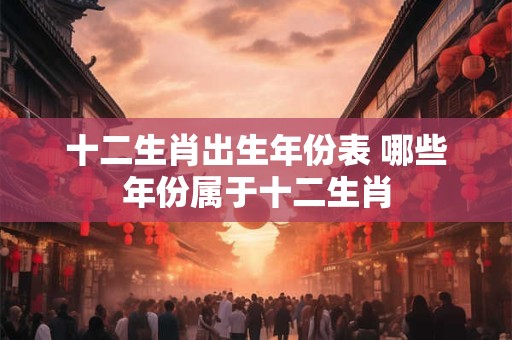十二生肖出生年份表 哪些年份属于十二生肖