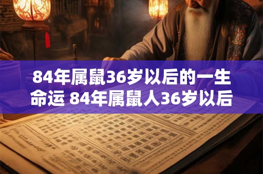 84年属鼠36岁以后的一生命运 84年属鼠人36岁以后运势