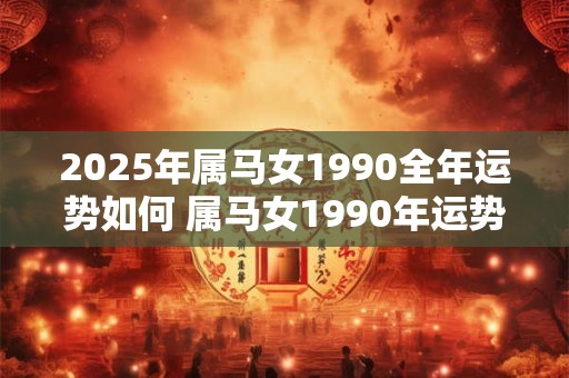 2025年属马女1990全年运势如何 属马女1990年运势如何15字
