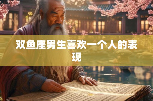 双鱼座男生喜欢一个人的表现