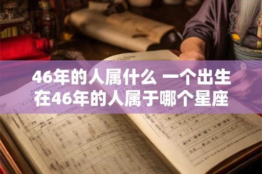 46年的人属什么 一个出生在46年的人属于哪个星座