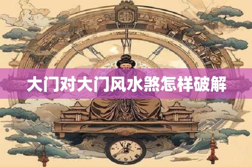 大门对大门风水煞怎样破解