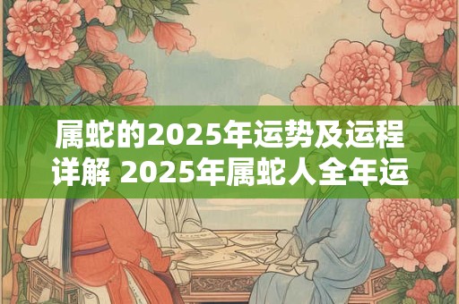 属蛇的2025年运势及运程详解 2025年属蛇人全年运势和财运完整版