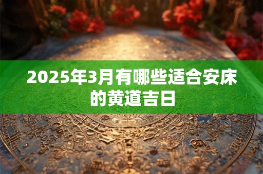 2025年3月有哪些适合安床的黄道吉日