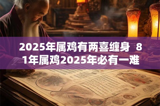 2025年属鸡有两喜缠身  81年属鸡2025年必有一难