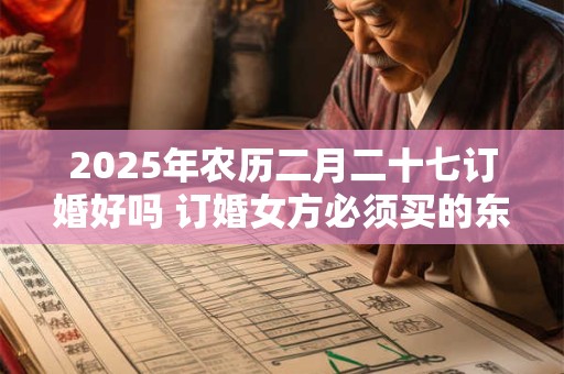 2025年农历二月二十七订婚好吗 订婚女方必须买的东西