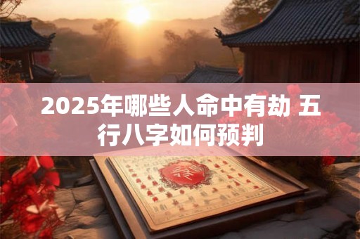 2025年哪些人命中有劫 五行八字如何预判