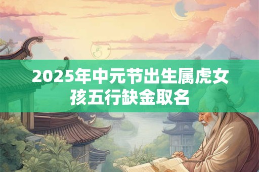 2025年中元节出生属虎女孩五行缺金取名