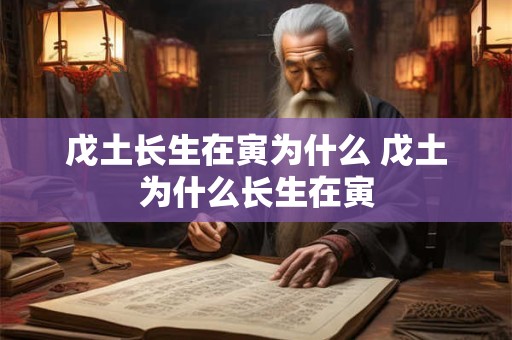 戊土长生在寅为什么 戊土为什么长生在寅