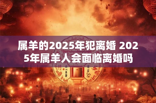 属羊的2026年犯离婚 2026年属羊人会面临离婚吗