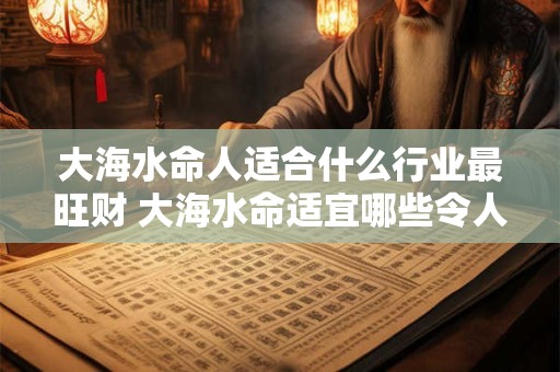 大海水命人适合什么行业最旺财 大海水命适宜哪些令人财运亨通的行业