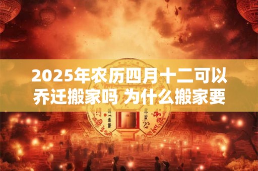 2025年农历四月十二可以乔迁搬家吗 为什么搬家要空三天房