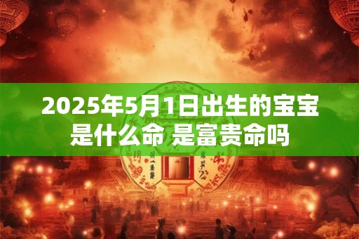 2025年5月1日出生的宝宝是什么命 是富贵命吗