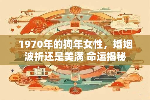 1970年的狗年女性，婚姻波折还是美满 命运揭秘