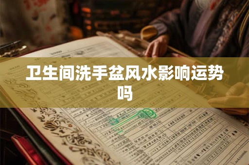 卫生间洗手盆风水影响运势吗
