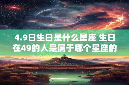 4.9日生日是什么星座 生日在49的人是属于哪个星座的