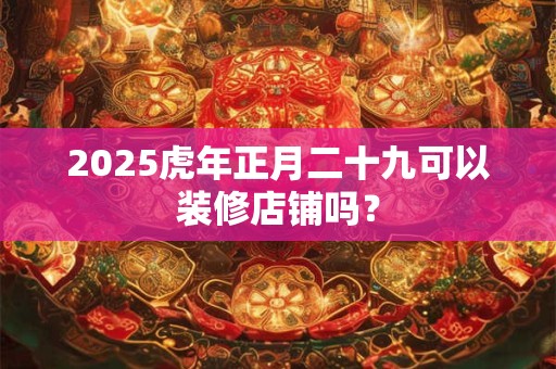 2026虎年正月二十九可以装修店铺吗？