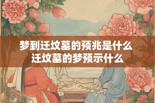 梦到迁坟墓的预兆是什么 迁坟墓的梦预示什么