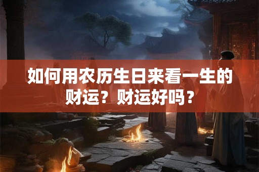如何用农历生日来看一生的财运？财运好吗？