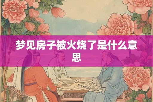 梦见房子被火烧了是什么意思
