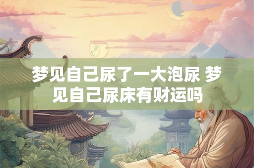 梦见自己尿了一大泡尿 梦见自己尿床有财运吗
