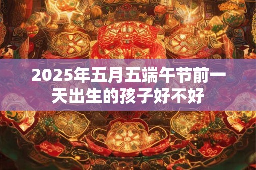 2025年五月五端午节前一天出生的孩子好不好
