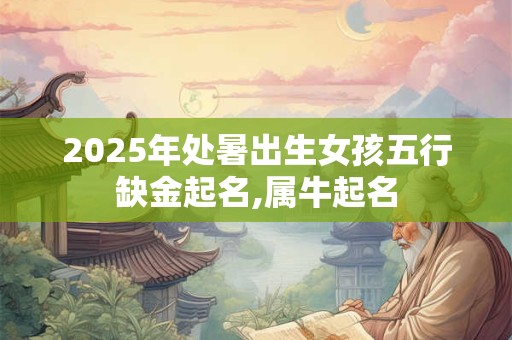 2025年处暑出生女孩五行缺金起名,属牛起名 2025年处暑出生女孩五行缺金起名,属牛起名