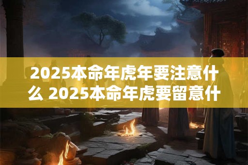 2025本命年虎年要注意什么 2025本命年虎要留意什么