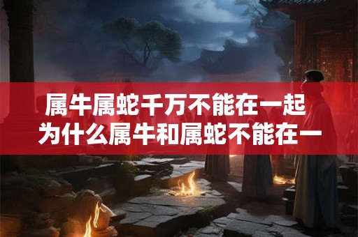 属牛属蛇千万不能在一起 为什么属牛和属蛇不能在一起