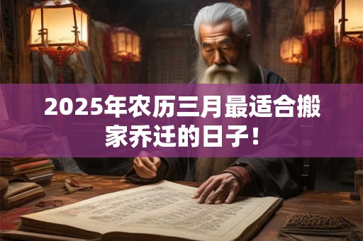 2025年农历三月最适合搬家乔迁的日子！