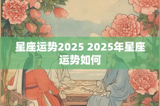星座运势2025 2025年星座运势如何