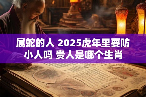 属蛇的人 2025虎年里要防小人吗 贵人是哪个生肖