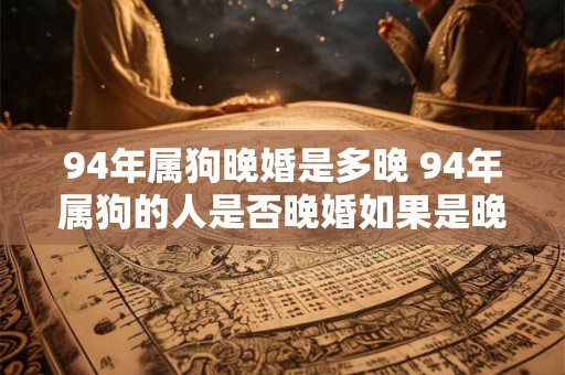 94年属狗晚婚是多晚 94年属狗的人是否晚婚如果是晚婚的年龄是多少
