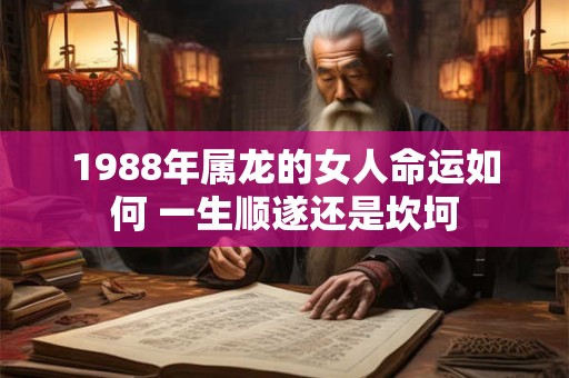 1988年属龙的女人命运如何 一生顺遂还是坎坷