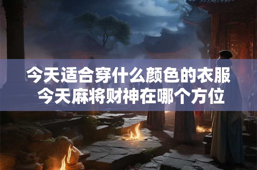 今天适合穿什么颜色的衣服 今天麻将财神在哪个方位