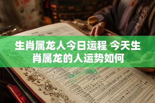 生肖属龙人今日运程 今天生肖属龙的人运势如何