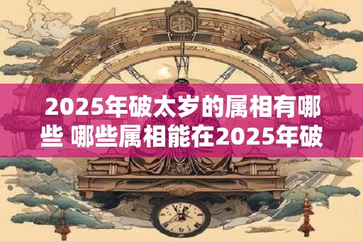 2025年破太岁的属相有哪些 哪些属相能在2025年破太岁