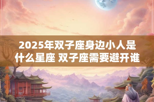 2025年双子座身边小人是什么星座 双子座需要避开谁