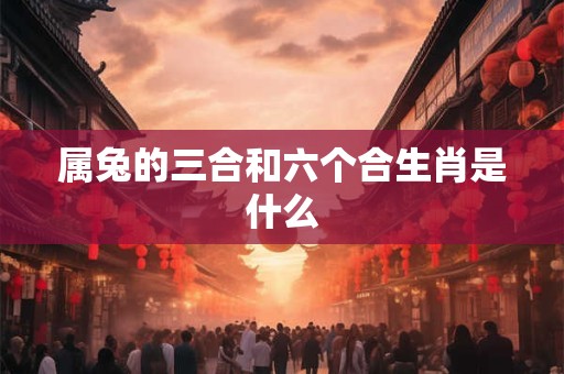属兔的三合和六个合生肖是什么