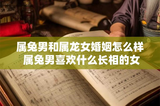 属兔男和属龙女婚姻怎么样 属兔男喜欢什么长相的女人