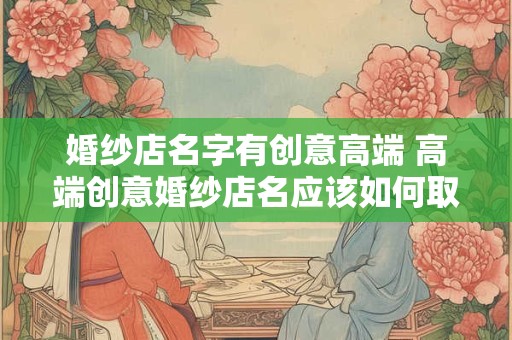 婚纱店名字有创意高端 高端创意婚纱店名应该如何取
