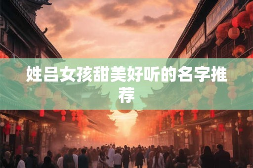 姓吕女孩甜美好听的名字推荐