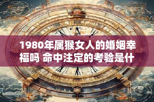 1980年属猴女人的婚姻幸福吗 命中注定的考验是什么