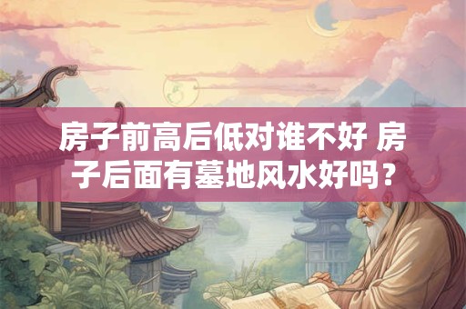 房子前高后低对谁不好 房子后面有墓地风水好吗？
