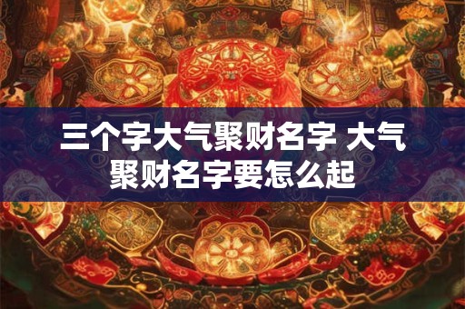 三个字大气聚财名字 大气聚财名字要怎么起